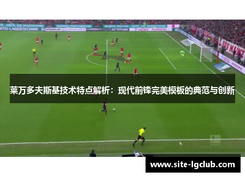 莱万多夫斯基技术特点解析：现代前锋完美模板的典范与创新