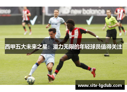 西甲五大未来之星：潜力无限的年轻球员值得关注
