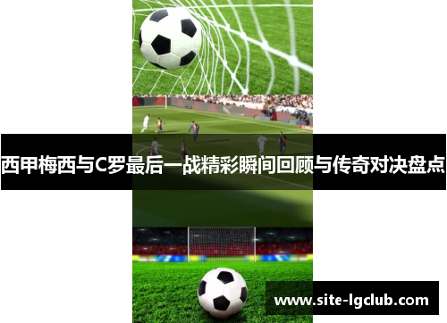 西甲梅西与C罗最后一战精彩瞬间回顾与传奇对决盘点