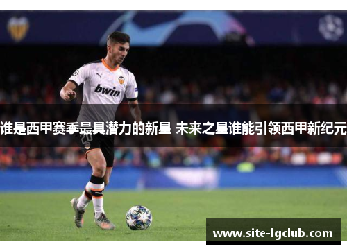 谁是西甲赛季最具潜力的新星 未来之星谁能引领西甲新纪元