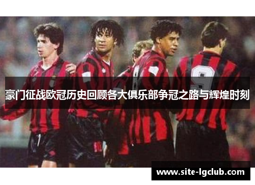 豪门征战欧冠历史回顾各大俱乐部争冠之路与辉煌时刻