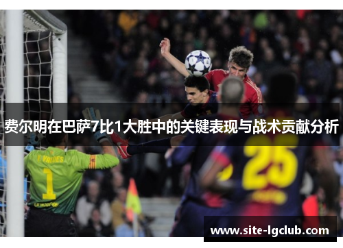 费尔明在巴萨7比1大胜中的关键表现与战术贡献分析