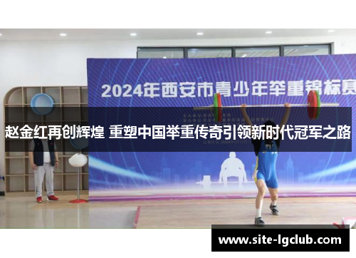 赵金红再创辉煌 重塑中国举重传奇引领新时代冠军之路 赵金红再创辉煌 重塑中国举重传奇引领新时代冠军之路