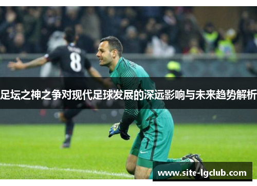 足坛之神之争对现代足球发展的深远影响与未来趋势解析