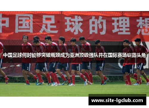 中国足球何时能够突破瓶颈成为亚洲顶级强队并在国际赛场崭露头角 中国足球何时能够突破瓶颈成为亚洲顶级强队并在国际赛场崭露头角
