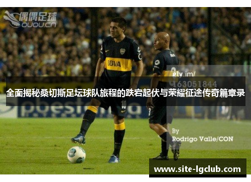 全面揭秘桑切斯足坛球队旅程的跌宕起伏与荣耀征途传奇篇章录