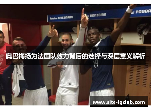 奥巴梅扬为法国队效力背后的选择与深层意义解析