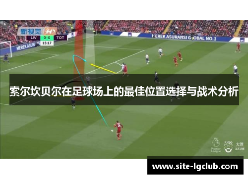 索尔坎贝尔在足球场上的最佳位置选择与战术分析 索尔坎贝尔在足球场上的最佳位置选择与战术分析