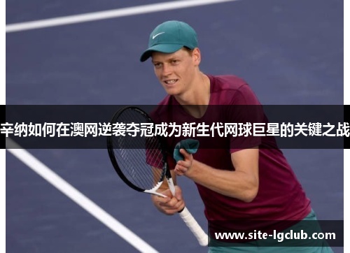 辛纳如何在澳网逆袭夺冠成为新生代网球巨星的关键之战