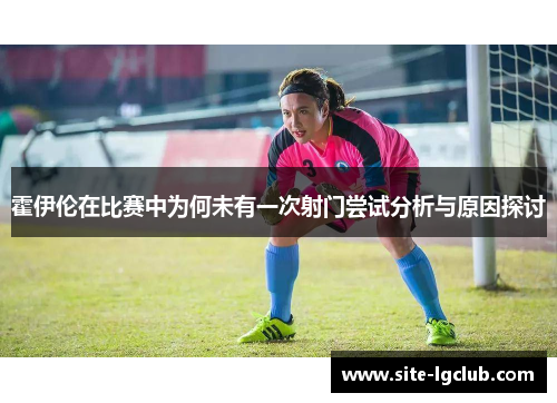 霍伊伦在比赛中为何未有一次射门尝试分析与原因探讨 霍伊伦在比赛中为何未有一次射门尝试分析与原因探讨