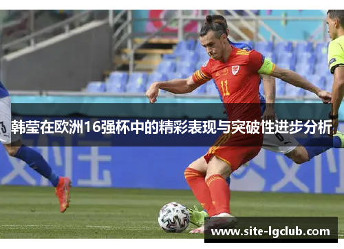 韩莹在欧洲16强杯中的精彩表现与突破性进步分析 韩莹在欧洲16强杯中的精彩表现与突破性进步分析