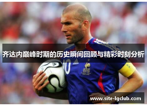 齐达内巅峰时期的历史瞬间回顾与精彩时刻分析