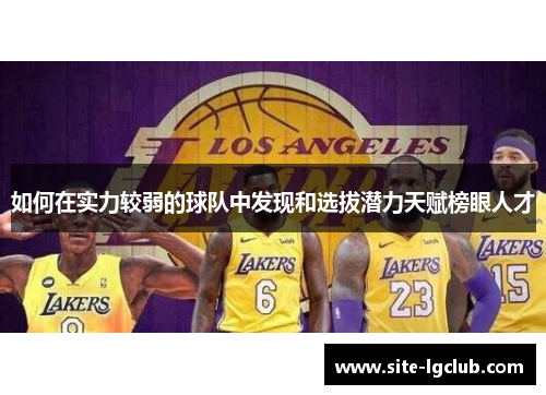 如何在实力较弱的球队中发现和选拔潜力天赋榜眼人才 如何在实力较弱的球队中发现和选拔潜力天赋榜眼人才