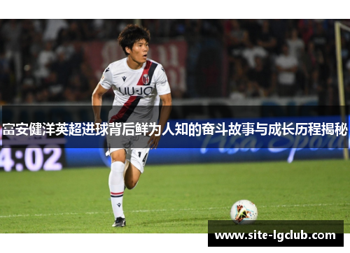 富安健洋英超进球背后鲜为人知的奋斗故事与成长历程揭秘