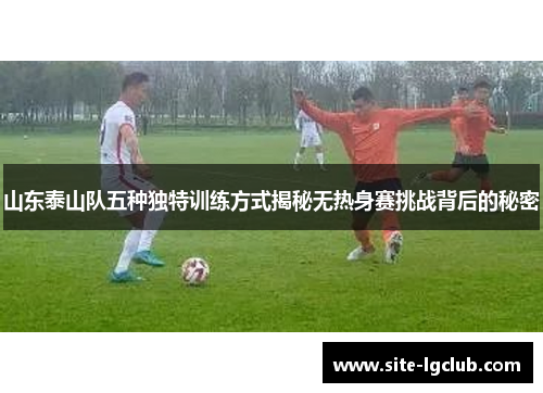 山东泰山队五种独特训练方式揭秘无热身赛挑战背后的秘密