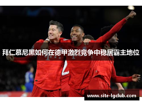 拜仁慕尼黑如何在德甲激烈竞争中稳居霸主地位