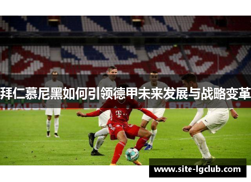拜仁慕尼黑如何引领德甲未来发展与战略变革