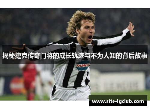 揭秘捷克传奇门将的成长轨迹与不为人知的背后故事