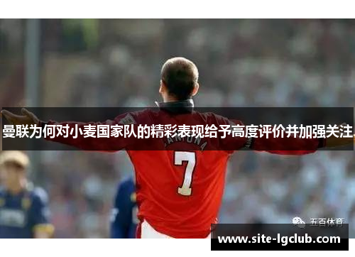 曼联为何对小麦国家队的精彩表现给予高度评价并加强关注