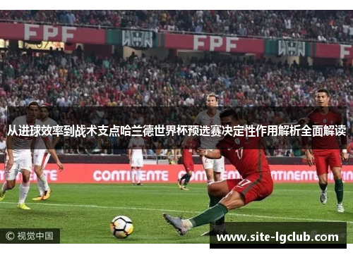 从进球效率到战术支点哈兰德世界杯预选赛决定性作用解析全面解读