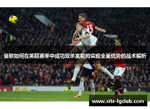 曼联如何在英超赛季中成功双杀富勒姆实现全面优势的战术解析