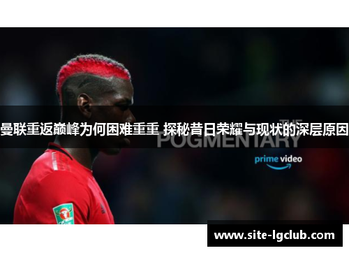 曼联重返巅峰为何困难重重 探秘昔日荣耀与现状的深层原因