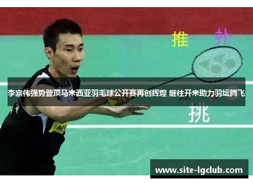 李宗伟强势登顶马来西亚羽毛球公开赛再创辉煌 继往开来助力羽坛腾飞
