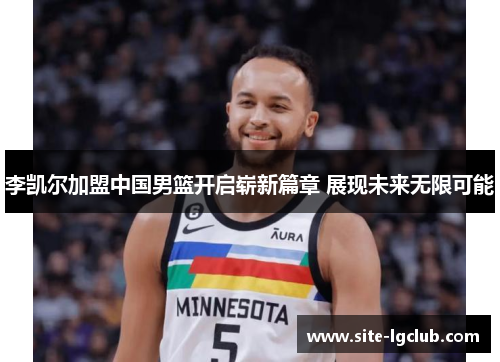 李凯尔加盟中国男篮开启崭新篇章 展现未来无限可能 李凯尔加盟中国男篮开启崭新篇章 展现未来无限可能
