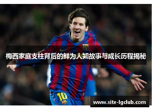 梅西家庭支柱背后的鲜为人知故事与成长历程揭秘