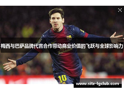 梅西与巴萨品牌代言合作带动商业价值的飞跃与全球影响力