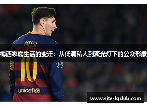 梅西家庭生活的变迁：从低调私人到聚光灯下的公众形象