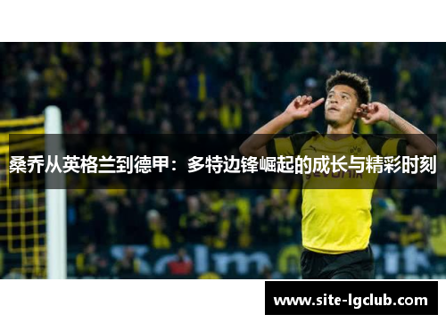 桑乔从英格兰到德甲：多特边锋崛起的成长与精彩时刻