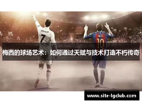 梅西的球场艺术：如何通过天赋与技术打造不朽传奇