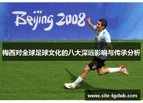 梅西对全球足球文化的八大深远影响与传承分析