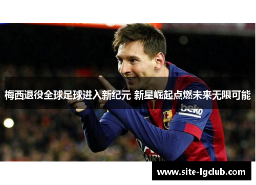 梅西退役全球足球进入新纪元 新星崛起点燃未来无限可能