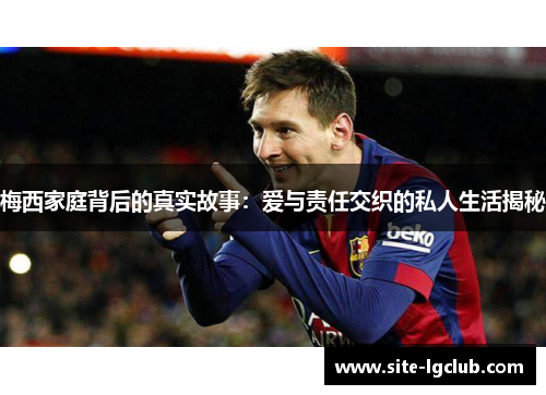 梅西家庭背后的真实故事：爱与责任交织的私人生活揭秘