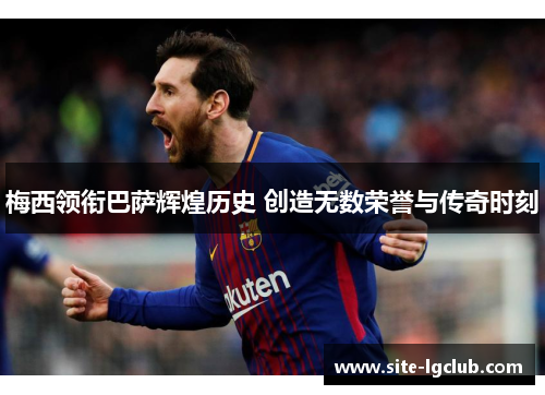 梅西领衔巴萨辉煌历史 创造无数荣誉与传奇时刻