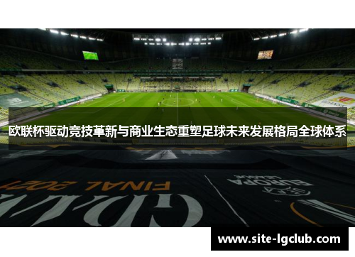 欧联杯驱动竞技革新与商业生态重塑足球未来发展格局全球体系