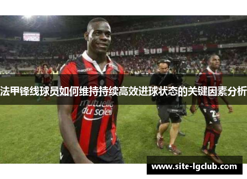 法甲锋线球员如何维持持续高效进球状态的关键因素分析