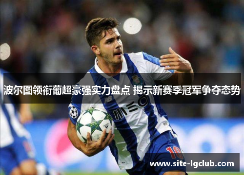 波尔图领衔葡超豪强实力盘点 揭示新赛季冠军争夺态势