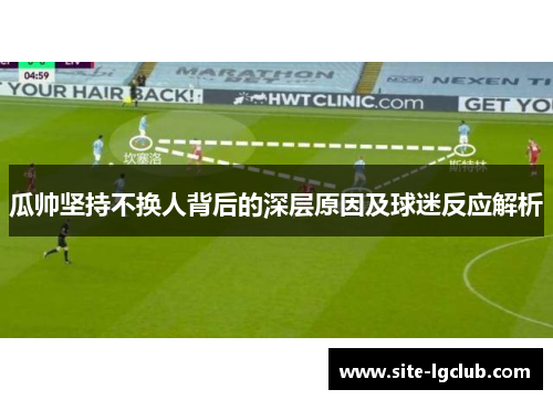 瓜帅坚持不换人背后的深层原因及球迷反应解析
