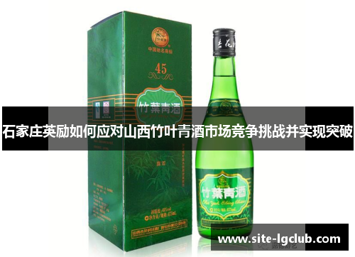石家庄英励如何应对山西竹叶青酒市场竞争挑战并实现突破