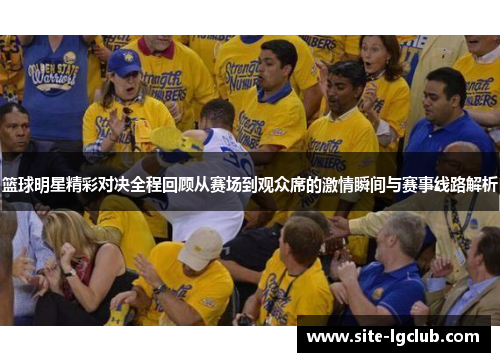 篮球明星精彩对决全程回顾从赛场到观众席的激情瞬间与赛事线路解析