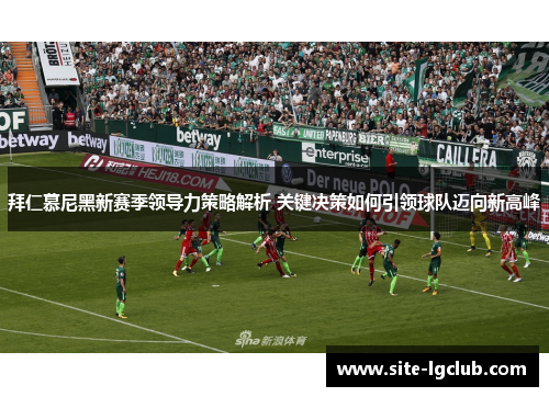 拜仁慕尼黑新赛季领导力策略解析 关键决策如何引领球队迈向新高峰